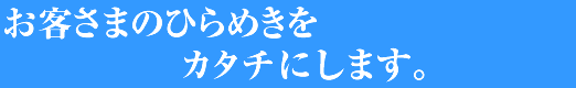 お客さまのひらめきをカタチにします。